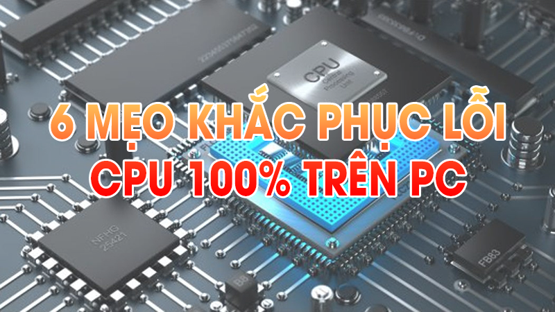 6 mẹo khắc phục lỗi CPU 100% trên PC
