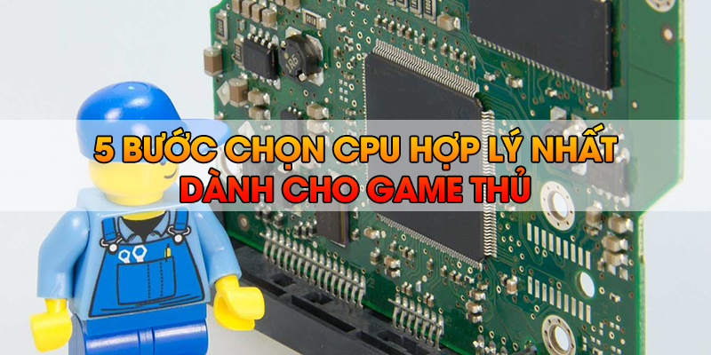 5 bước chọn CPU hợp lý nhất dành cho game thủ