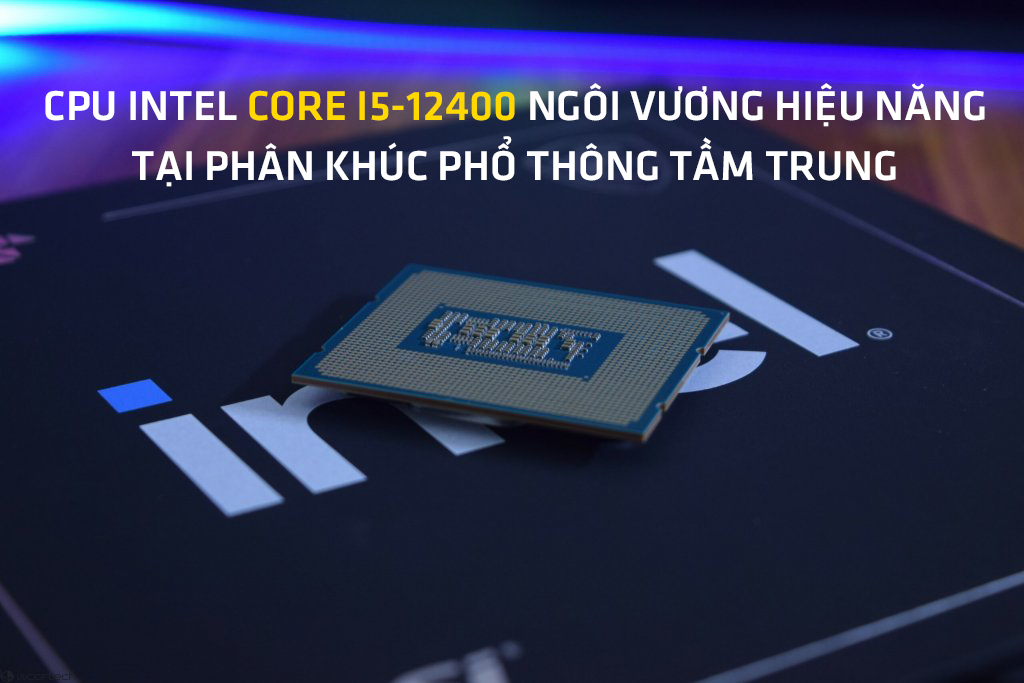 CPU Intel Core i5-12400, ngôi vương hiệu năng tại phân khúc phổ thông tầm trung