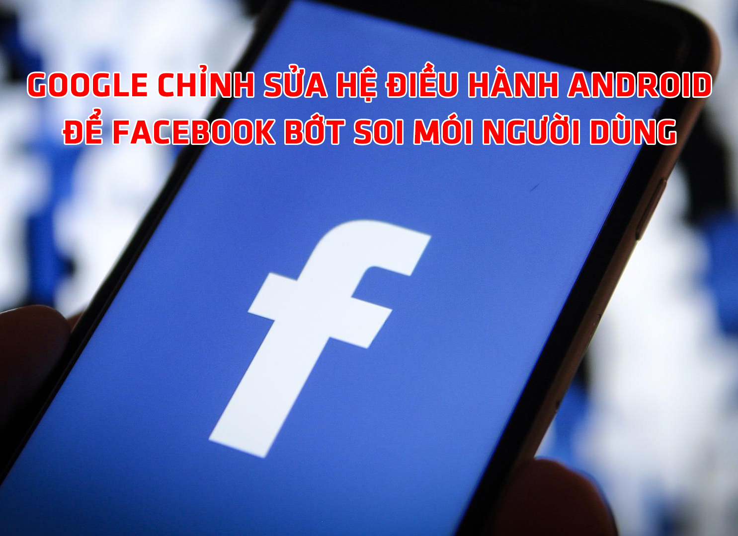 Google chỉnh sửa hệ điều hành Android để Facebook bớt soi mói người dùng